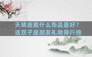 天蝎座戴什么饰品最好？送双子座朋友礼物排行榜