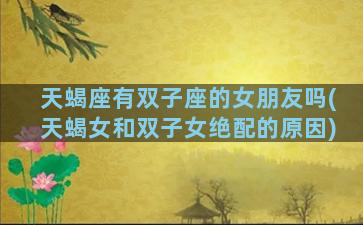天蝎座有双子座的女朋友吗(天蝎女和双子女绝配的原因)