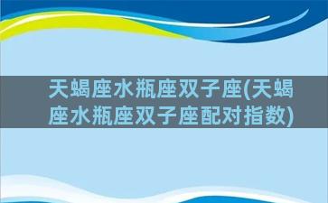 天蝎座水瓶座双子座(天蝎座水瓶座双子座配对指数)