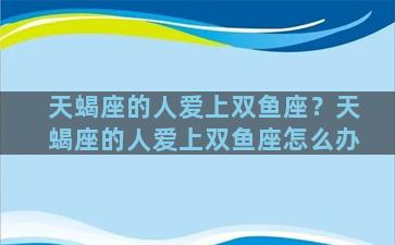 天蝎座的人爱上双鱼座？天蝎座的人爱上双鱼座怎么办