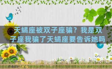 天蝎座被双子座骗？我是双子座我骗了天蝎座要告诉她吗