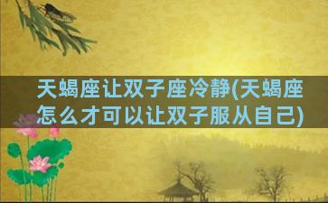 天蝎座让双子座冷静(天蝎座怎么才可以让双子服从自己)