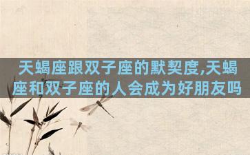 天蝎座跟双子座的默契度,天蝎座和双子座的人会成为好朋友吗