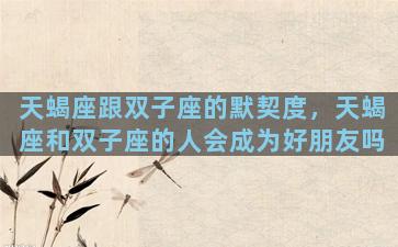 天蝎座跟双子座的默契度，天蝎座和双子座的人会成为好朋友吗