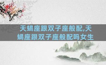 天蝎座跟双子座般配,天蝎座跟双子座般配吗女生