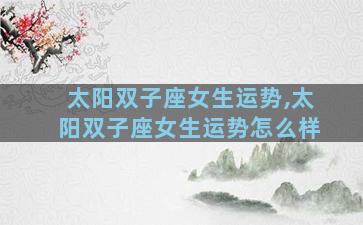太阳双子座女生运势,太阳双子座女生运势怎么样