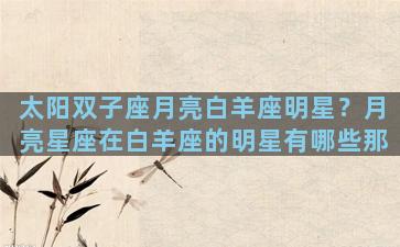 太阳双子座月亮白羊座明星？月亮星座在白羊座的明星有哪些那