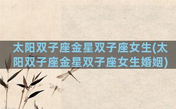 太阳双子座金星双子座女生(太阳双子座金星双子座女生婚姻)