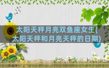 太阳天秤月亮双鱼座女生(太阳天秤和月亮天秤的日期)
