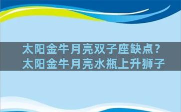 太阳金牛月亮双子座缺点？太阳金牛月亮水瓶上升狮子