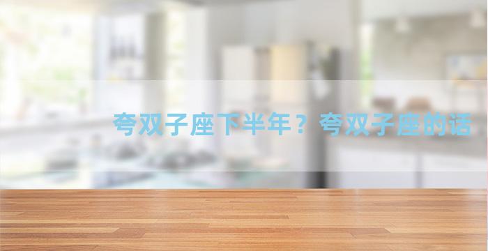 夸双子座下半年？夸双子座的话