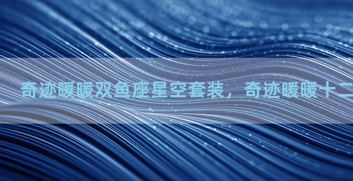 奇迹暖暖双鱼座星空套装，奇迹暖暖十二星座双鱼座