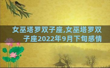 女巫塔罗双子座,女巫塔罗双子座2022年9月下旬感情