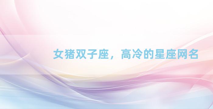 女猪双子座，高冷的星座网名