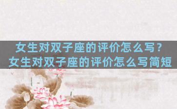 女生对双子座的评价怎么写？女生对双子座的评价怎么写简短