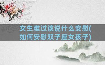 女生难过该说什么安慰(如何安慰双子座女孩子)