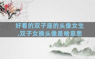 好看的双子座的头像女生,双子女换头像是啥意思