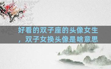 好看的双子座的头像女生，双子女换头像是啥意思