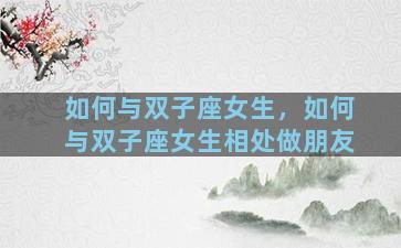如何与双子座女生，如何与双子座女生相处做朋友