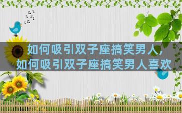 如何吸引双子座搞笑男人,如何吸引双子座搞笑男人喜欢