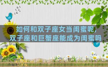 如何和双子座女当闺蜜呢,双子座和巨蟹座能成为闺蜜吗