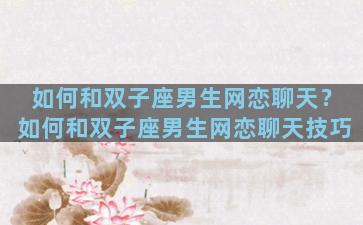 如何和双子座男生网恋聊天？如何和双子座男生网恋聊天技巧