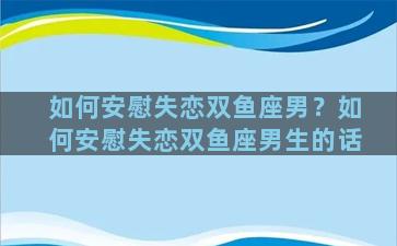 如何安慰失恋双鱼座男？如何安慰失恋双鱼座男生的话