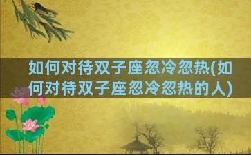 如何对待双子座忽冷忽热(如何对待双子座忽冷忽热的人)