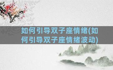 如何引导双子座情绪(如何引导双子座情绪波动)