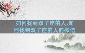 如何找到双子座的人,如何找到双子座的人的微信