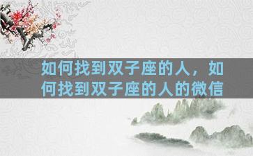 如何找到双子座的人，如何找到双子座的人的微信