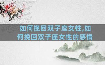 如何挽回双子座女性,如何挽回双子座女性的感情