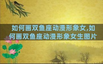 如何画双鱼座动漫形象女,如何画双鱼座动漫形象女生图片