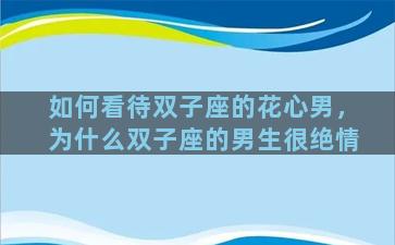 如何看待双子座的花心男，为什么双子座的男生很绝情