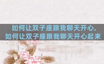 如何让双子座跟我聊天开心,如何让双子座跟我聊天开心起来