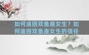 如何追回双鱼座女生？如何追回双鱼座女生的信任