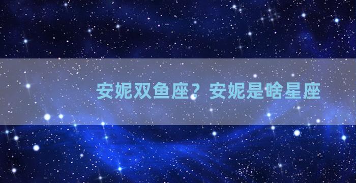 安妮双鱼座？安妮是啥星座