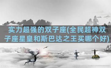实力超强的双子座(全民超神双子座星皇和斯巴达之王买哪个好)
