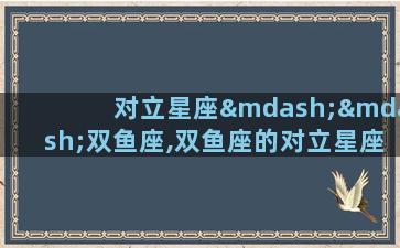 对立星座——双鱼座,双鱼座的对立星座