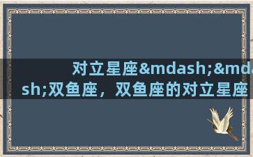 对立星座——双鱼座，双鱼座的对立星座