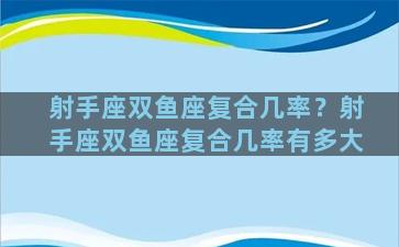 射手座双鱼座复合几率？射手座双鱼座复合几率有多大