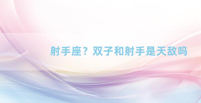 射手座？双子和射手是天敌吗