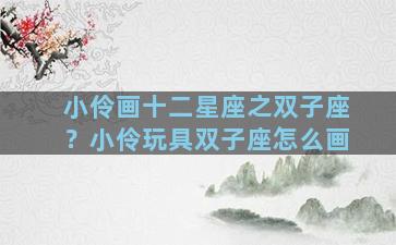 小伶画十二星座之双子座？小伶玩具双子座怎么画
