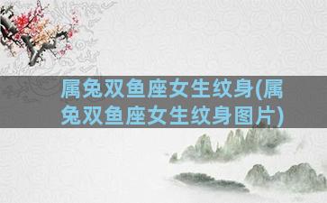 属兔双鱼座女生纹身(属兔双鱼座女生纹身图片)
