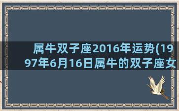 属牛双子座2016年运势(1997年6月16日属牛的双子座女生性格)