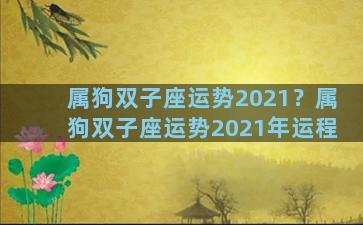 属狗双子座运势2021？属狗双子座运势2021年运程