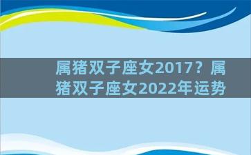 属猪双子座女2017？属猪双子座女2022年运势