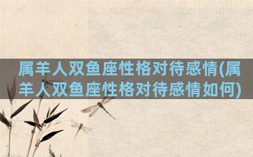 属羊人双鱼座性格对待感情(属羊人双鱼座性格对待感情如何)