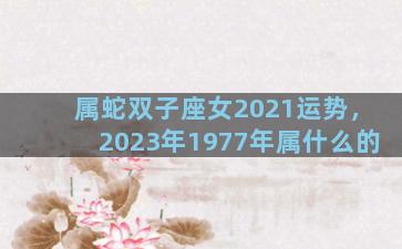 属蛇双子座女2021运势，2023年1977年属什么的