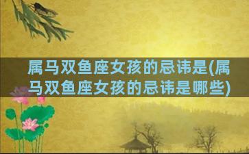 属马双鱼座女孩的忌讳是(属马双鱼座女孩的忌讳是哪些)